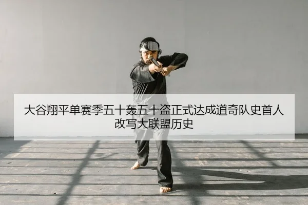 大谷翔平单赛季五十轰五十盗正式达成道奇队史首人改写大联盟历史